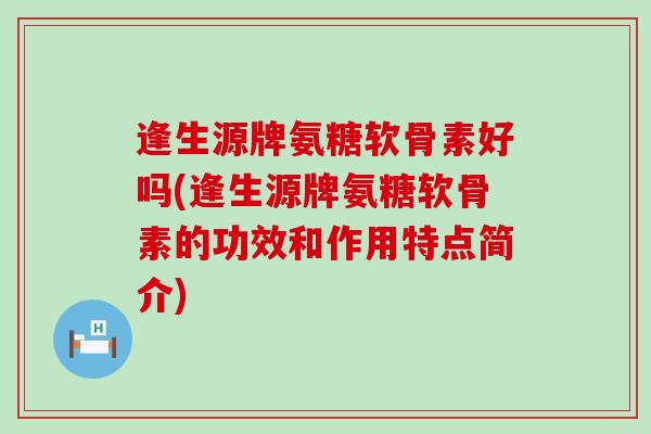 逢生源牌氨糖软骨素好吗(逢生源牌氨糖软骨素的功效和作用特点简介)-第1张图片-氨糖科普网 逢生源牌氨糖软骨素好吗(逢生源牌氨糖软骨素的功效和作用特点简介)-第1张图片-氨糖科普网