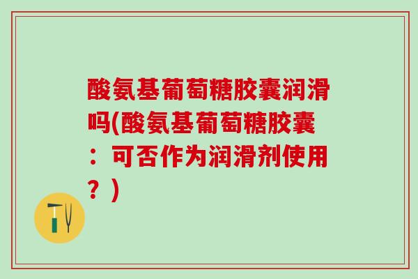 酸氨基葡萄糖胶囊润滑吗(酸氨基葡萄糖胶囊:可否作为润滑剂使用?)-第1张图片-氨糖科普网 酸氨基葡萄糖胶囊润滑吗(酸氨基葡萄糖胶囊:可否作为润滑剂使用?)-第1张图片-氨糖科普网