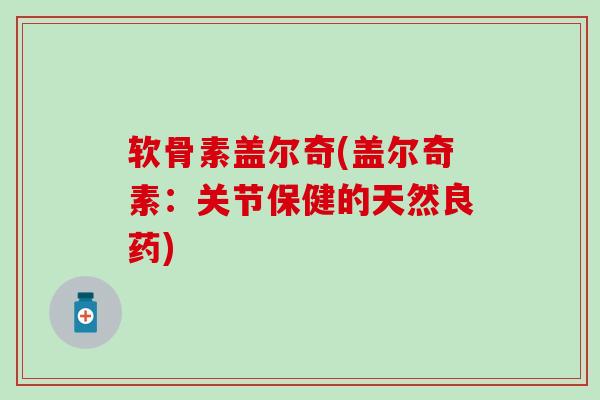 软骨素盖尔奇(盖尔奇素：关节保健的天然良药)-第1张图片-氨糖科普网