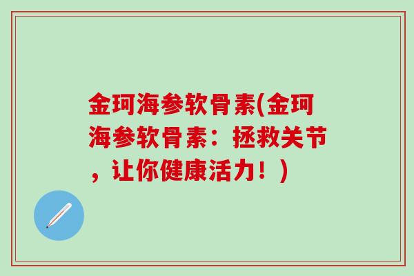 金珂海参软骨素(金珂海参软骨素:拯救关节,让你健康活力!)-第1张图片-氨糖科普网 金珂海参软骨素(金珂海参软骨素:拯救关节,让你健康活力!)-第1张图片-氨糖科普网