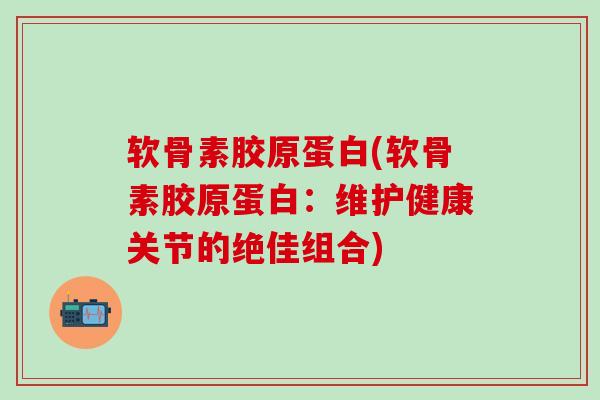 软骨素胶原蛋白(软骨素胶原蛋白:维护健康关节的绝佳组合)-第1张图片-氨糖科普网 软骨素胶原蛋白(软骨素胶原蛋白:维护健康关节的绝佳组合)-第1张图片-氨糖科普网
