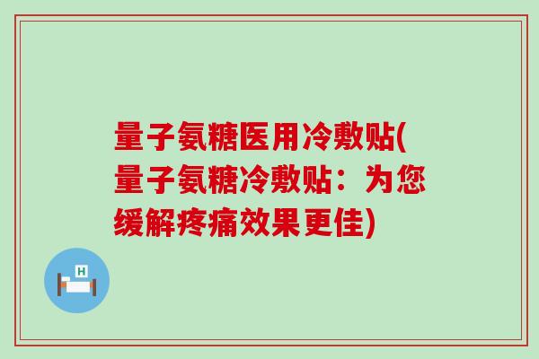 量子氨糖医用冷敷贴(量子氨糖冷敷贴:为您缓解疼痛效果更佳)-第1张图片-氨糖科普网 量子氨糖医用冷敷贴(量子氨糖冷敷贴:为您缓解疼痛效果更佳)-第1张图片-氨糖科普网