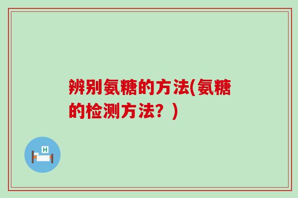 辨别氨糖的方法(氨糖的检测方法？)-第1张图片-氨糖科普网