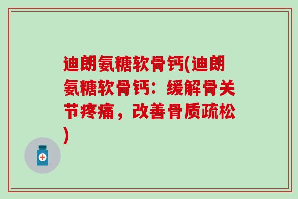 迪朗氨糖软骨钙(迪朗氨糖软骨钙：缓解骨关节疼痛，改善骨质疏松)-第1张图片-氨糖科普网