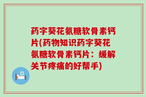 药字葵花氨糖软骨素钙片(药物知识药字葵花氨糖软骨素钙片:缓解关节疼痛的好帮手)-第1张图片-氨糖科普网 药字葵花氨糖软骨素钙片(药物知识药字葵花氨糖软骨素钙片:缓解关节疼痛的好帮手)-第1张图片-氨糖科普网