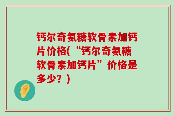 钙尔奇氨糖软骨素加钙片价格(“钙尔奇氨糖软骨素加钙片”价格是多少?)-第1张图片-氨糖科普网 钙尔奇氨糖软骨素加钙片价格(“钙尔奇氨糖软骨素加钙片”价格是多少?)-第1张图片-氨糖科普网