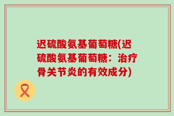 迟硫酸氨基葡萄糖(迟硫酸氨基葡萄糖：治疗骨关节炎的有效成分)-第1张图片-氨糖科普网