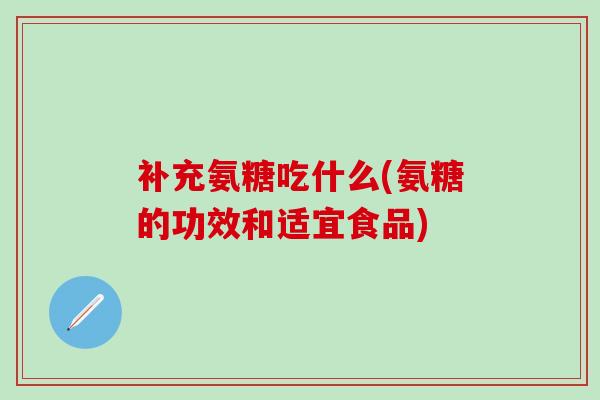 补充氨糖吃什么(氨糖的功效和适宜食品)-第1张图片-氨糖科普网 补充氨糖吃什么(氨糖的功效和适宜食品)-第1张图片-氨糖科普网