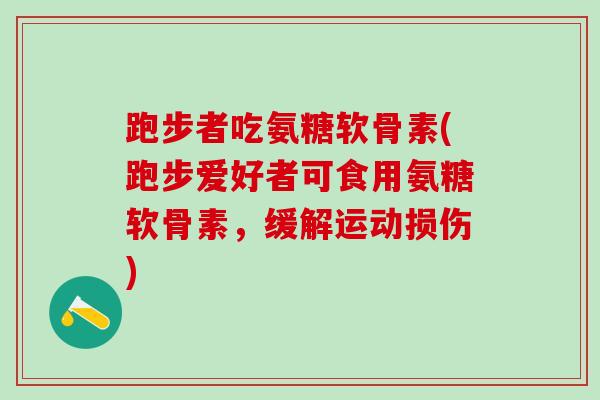 跑步者吃氨糖软骨素(跑步爱好者可食用氨糖软骨素,缓解运动损伤)-第1张图片-氨糖科普网 跑步者吃氨糖软骨素(跑步爱好者可食用氨糖软骨素,缓解运动损伤)-第1张图片-氨糖科普网