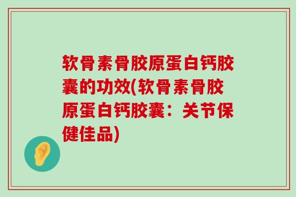 软骨素骨胶原蛋白钙胶囊的功效(软骨素骨胶原蛋白钙胶囊：关节保健佳品)-第1张图片-氨糖科普网
