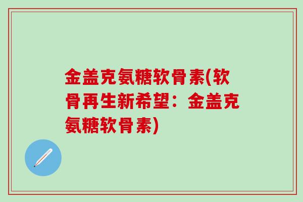 金盖克氨糖软骨素(软骨再生新希望：金盖克氨糖软骨素)-第1张图片-氨糖科普网