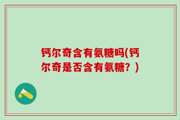 钙尔奇含有氨糖吗(钙尔奇是否含有氨糖?)-第1张图片-氨糖科普网 钙尔奇含有氨糖吗(钙尔奇是否含有氨糖?)-第1张图片-氨糖科普网