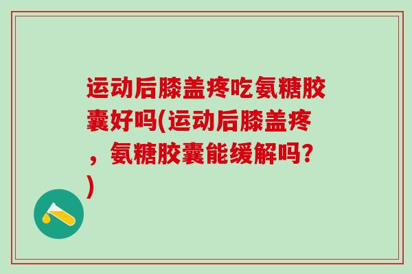 运动后膝盖疼吃氨糖胶囊好吗(运动后膝盖疼,氨糖胶囊能缓解吗?)-第1张图片-氨糖科普网 运动后膝盖疼吃氨糖胶囊好吗(运动后膝盖疼,氨糖胶囊能缓解吗?)-第1张图片-氨糖科普网