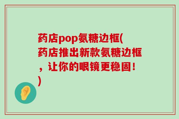 药店pop氨糖边框(药店推出新款氨糖边框，让你的眼镜更稳固！)-第1张图片-氨糖科普网