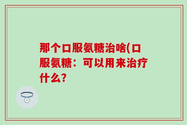 那个口服氨糖治啥(口服氨糖:可以用来治疗什么?-第1张图片-氨糖科普网 那个口服氨糖治啥(口服氨糖:可以用来治疗什么?-第1张图片-氨糖科普网