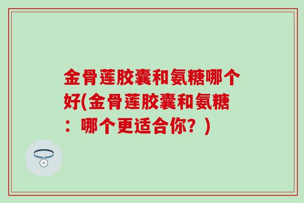 金骨莲胶囊和氨糖哪个好(金骨莲胶囊和氨糖：哪个更适合你？)-第1张图片-氨糖科普网