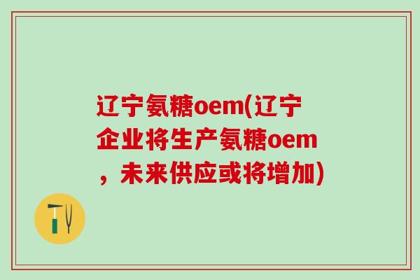 辽宁氨糖oem(辽宁企业将生产氨糖oem，未来供应或将增加)-第1张图片-氨糖科普网