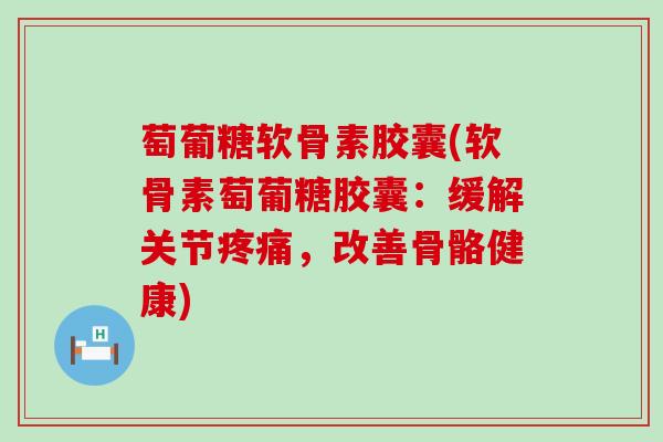 萄葡糖软骨素胶囊(软骨素萄葡糖胶囊：缓解关节疼痛，改善骨骼健康)-第1张图片-氨糖科普网