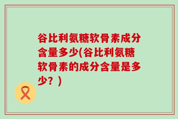 谷比利氨糖软骨素成分含量多少(谷比利氨糖软骨素的成分含量是多少?)-第1张图片-氨糖科普网 谷比利氨糖软骨素成分含量多少(谷比利氨糖软骨素的成分含量是多少?)-第1张图片-氨糖科普网