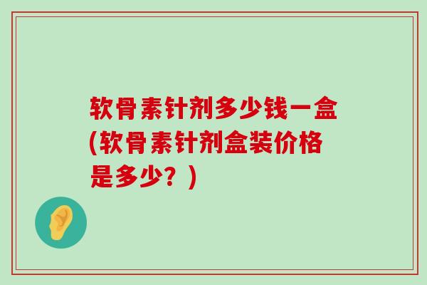 软骨素针剂多少钱一盒(软骨素针剂盒装价格是多少？)-第1张图片-氨糖科普网