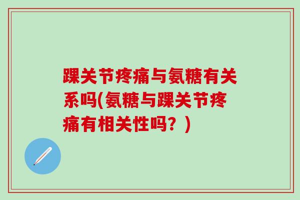 踝关节疼痛与氨糖有关系吗(氨糖与踝关节疼痛有相关性吗？)-第1张图片-氨糖科普网
