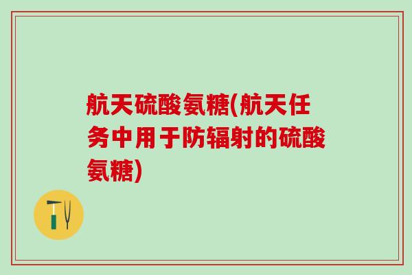 航天硫酸氨糖(航天任务中用于防辐射的硫酸氨糖)-第1张图片-氨糖科普网 航天硫酸氨糖(航天任务中用于防辐射的硫酸氨糖)-第1张图片-氨糖科普网