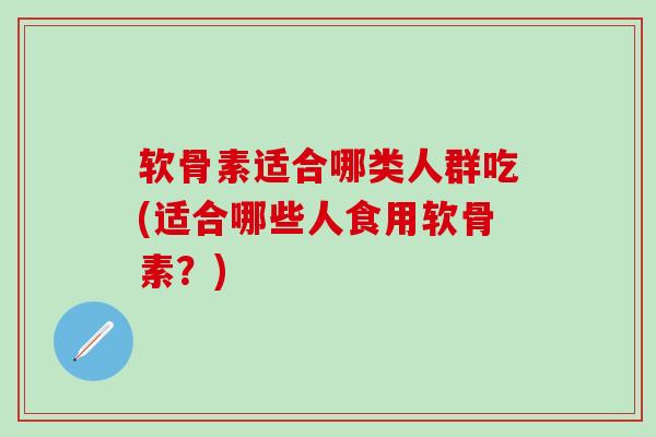 软骨素适合哪类人群吃(适合哪些人食用软骨素?)-第1张图片-氨糖科普网 软骨素适合哪类人群吃(适合哪些人食用软骨素?)-第1张图片-氨糖科普网