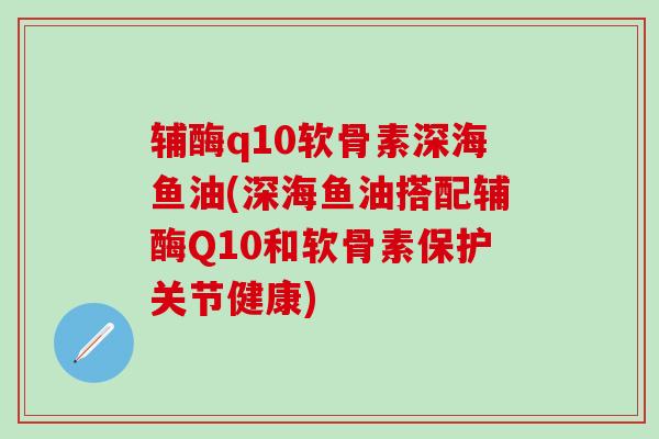 辅酶q10软骨素深海鱼油(深海鱼油搭配辅酶Q10和软骨素保护关节健康)-第1张图片-氨糖科普网 辅酶q10软骨素深海鱼油(深海鱼油搭配辅酶Q10和软骨素保护关节健康)-第1张图片-氨糖科普网
