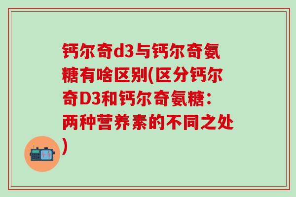 钙尔奇d3与钙尔奇氨糖有啥区别(区分钙尔奇D3和钙尔奇氨糖：两种营养素的不同之处)-第1张图片-氨糖科普网