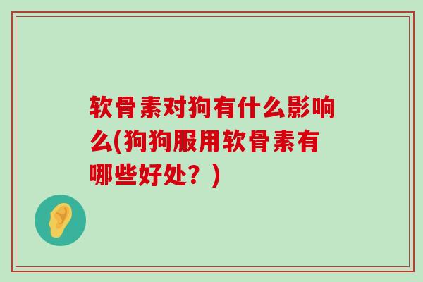 软骨素对狗有什么影响么(狗狗服用软骨素有哪些好处?)-第1张图片-氨糖科普网 软骨素对狗有什么影响么(狗狗服用软骨素有哪些好处?)-第1张图片-氨糖科普网