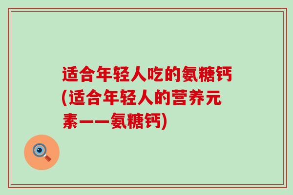 适合年轻人吃的氨糖钙(适合年轻人的营养元素——氨糖钙)-第1张图片-氨糖科普网