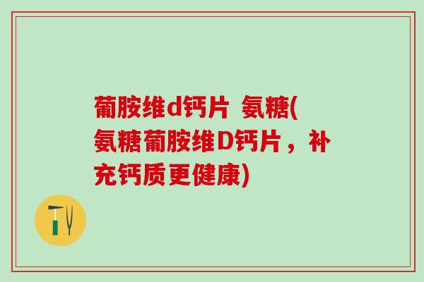 葡胺维d钙片 氨糖(氨糖葡胺维D钙片,补充钙质更健康)-第1张图片-氨糖科普网 葡胺维d钙片 氨糖(氨糖葡胺维D钙片,补充钙质更健康)-第1张图片-氨糖科普网