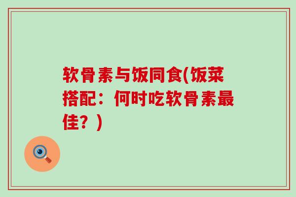 软骨素与饭同食(饭菜搭配:何时吃软骨素最佳?)-第1张图片-氨糖科普网 软骨素与饭同食(饭菜搭配:何时吃软骨素最佳?)-第1张图片-氨糖科普网