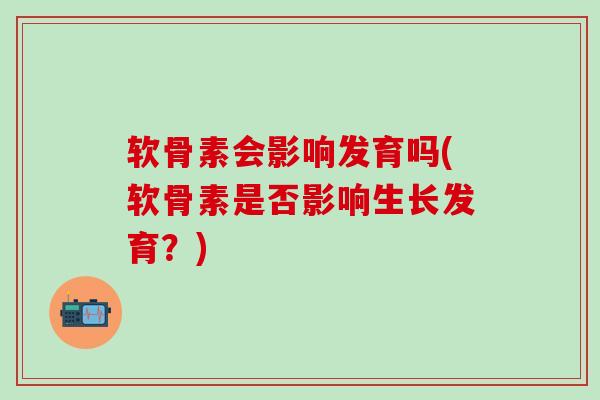 软骨素会影响发育吗(软骨素是否影响生长发育?)-第1张图片-氨糖科普网 软骨素会影响发育吗(软骨素是否影响生长发育?)-第1张图片-氨糖科普网
