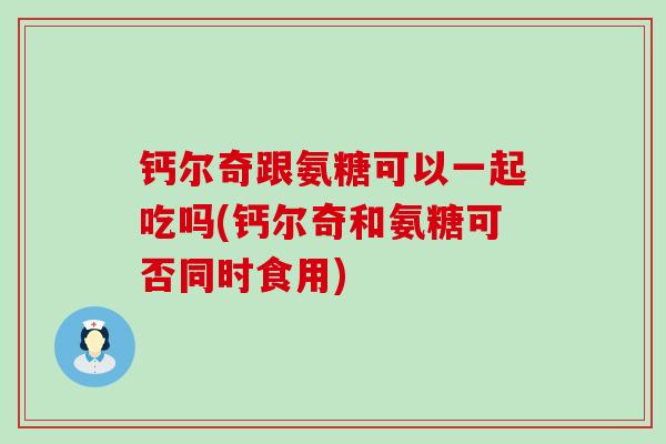 钙尔奇跟氨糖可以一起吃吗(钙尔奇和氨糖可否同时食用)-第1张图片-氨糖科普网