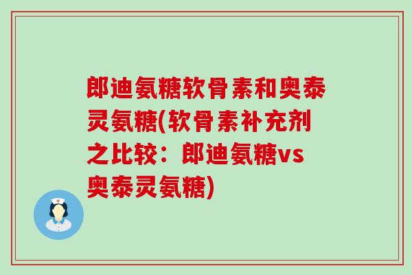 郎迪氨糖软骨素和奥泰灵氨糖(软骨素补充剂之比较:郎迪氨糖vs奥泰灵氨糖)-第1张图片-氨糖科普网 郎迪氨糖软骨素和奥泰灵氨糖(软骨素补充剂之比较:郎迪氨糖vs奥泰灵氨糖)-第1张图片-氨糖科普网
