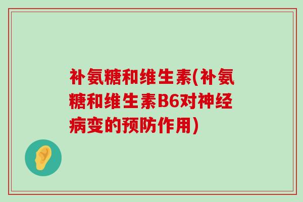 补氨糖和维生素(补氨糖和维生素B6对神经病变的预防作用)-第1张图片-氨糖科普网
