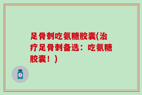 足骨刺吃氨糖胶囊(治疗足骨刺备选:吃氨糖胶囊!)-第1张图片-氨糖科普网 足骨刺吃氨糖胶囊(治疗足骨刺备选:吃氨糖胶囊!)-第1张图片-氨糖科普网
