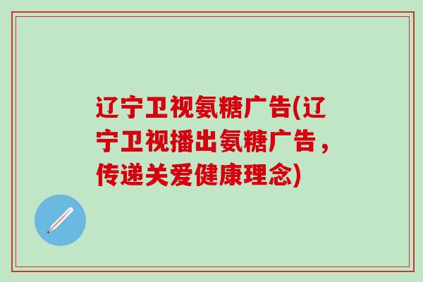 辽宁卫视氨糖广告(辽宁卫视播出氨糖广告,传递关爱健康理念)-第1张图片-氨糖科普网 辽宁卫视氨糖广告(辽宁卫视播出氨糖广告,传递关爱健康理念)-第1张图片-氨糖科普网