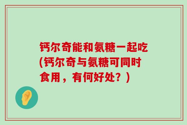 钙尔奇能和氨糖一起吃(钙尔奇与氨糖可同时食用,有何好处?)-第1张图片-氨糖科普网 钙尔奇能和氨糖一起吃(钙尔奇与氨糖可同时食用,有何好处?)-第1张图片-氨糖科普网