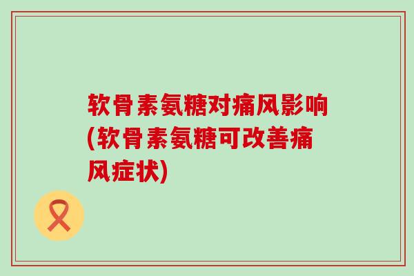 软骨素氨糖对痛风影响(软骨素氨糖可改善痛风症状)-第1张图片-氨糖科普网 软骨素氨糖对痛风影响(软骨素氨糖可改善痛风症状)-第1张图片-氨糖科普网