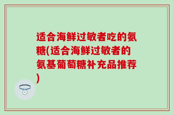 适合海鲜过敏者吃的氨糖(适合海鲜过敏者的氨基葡萄糖补充品推荐)-第1张图片-氨糖科普网 适合海鲜过敏者吃的氨糖(适合海鲜过敏者的氨基葡萄糖补充品推荐)-第1张图片-氨糖科普网