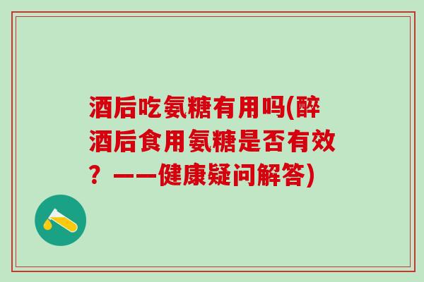 酒后吃氨糖有用吗(醉酒后食用氨糖是否有效?——健康疑问解答)-第1张图片-氨糖科普网 酒后吃氨糖有用吗(醉酒后食用氨糖是否有效?——健康疑问解答)-第1张图片-氨糖科普网