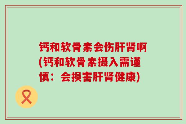 钙和软骨素会伤肝肾啊(钙和软骨素摄入需谨慎：会损害肝肾健康)-第1张图片-氨糖科普网