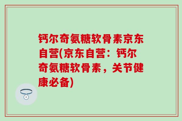 钙尔奇氨糖软骨素京东自营(京东自营:钙尔奇氨糖软骨素,关节健康必备)-第1张图片-氨糖科普网 钙尔奇氨糖软骨素京东自营(京东自营:钙尔奇氨糖软骨素,关节健康必备)-第1张图片-氨糖科普网
