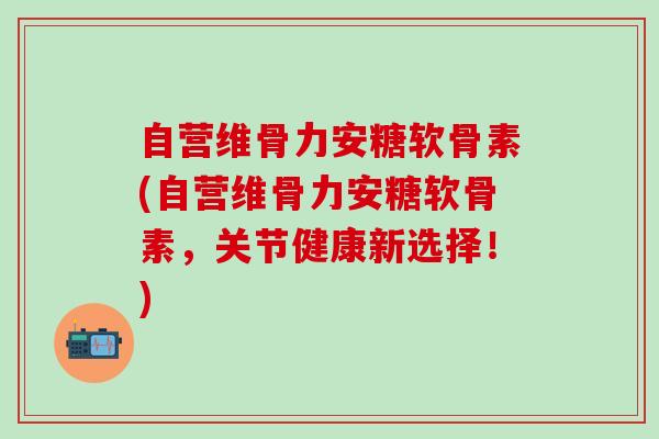 自营维骨力安糖软骨素(自营维骨力安糖软骨素,关节健康新选择!)-第1张图片-氨糖科普网 自营维骨力安糖软骨素(自营维骨力安糖软骨素,关节健康新选择!)-第1张图片-氨糖科普网