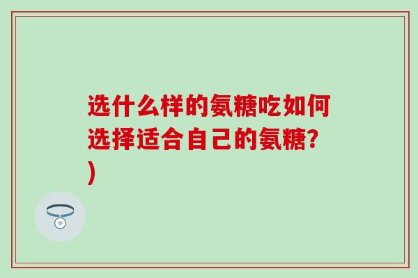选什么样的氨糖吃如何选择适合自己的氨糖?)-第1张图片-氨糖科普网 选什么样的氨糖吃如何选择适合自己的氨糖?)-第1张图片-氨糖科普网