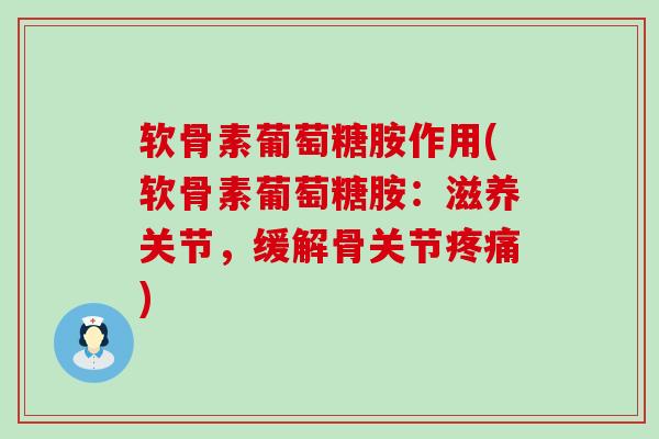 软骨素葡萄糖胺作用(软骨素葡萄糖胺：滋养关节，缓解骨关节疼痛)-第1张图片-氨糖科普网
