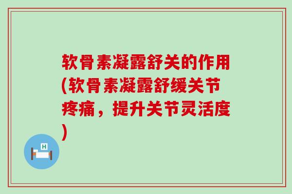 软骨素凝露舒关的作用(软骨素凝露舒缓关节疼痛,提升关节灵活度)-第1张图片-氨糖科普网 软骨素凝露舒关的作用(软骨素凝露舒缓关节疼痛,提升关节灵活度)-第1张图片-氨糖科普网