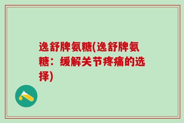 逸舒牌氨糖(逸舒牌氨糖:缓解关节疼痛的选择)-第1张图片-氨糖科普网 逸舒牌氨糖(逸舒牌氨糖:缓解关节疼痛的选择)-第1张图片-氨糖科普网